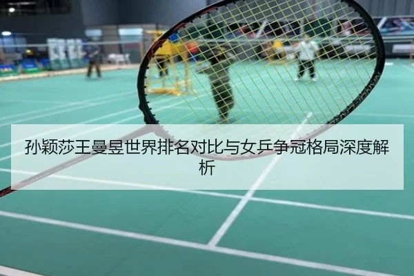 孙颖莎王曼昱世界排名对比与女乒争冠格局深度解析